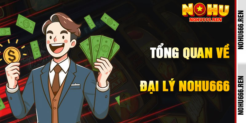Tổng Quan Về Chương Trình Đại Lý NoHu666