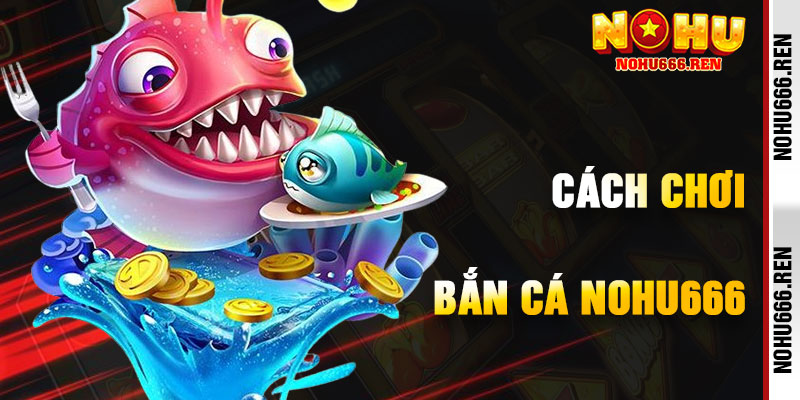 Cách Chơi Bắn Cá NoHu666 Hiệu Quả