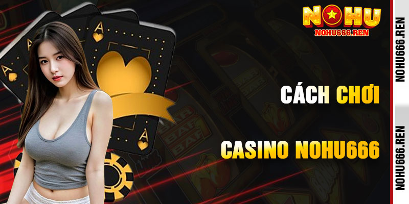 Cách Chơi Casino NoHu666 Hiệu Quả